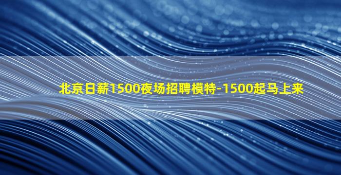 北京日薪1500夜场招聘模特-1500起马上来
