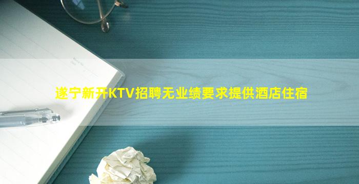 遂宁新开KTV招聘无业绩要求提供酒店住宿